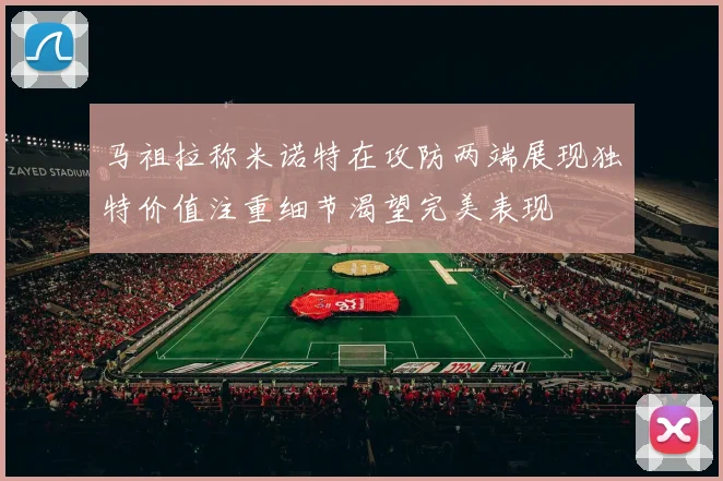 马祖拉称米诺特在攻防两端展现独特价值注重细节渴望完美表现