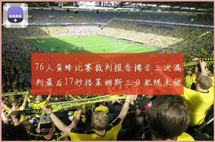 76人黄蜂比赛裁判报告揭示三次漏判最后17秒格莱姆斯三分犯规未被判罚