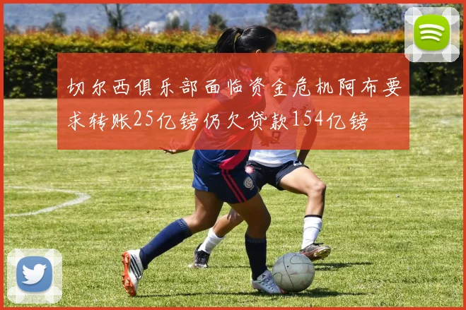 切尔西俱乐部面临资金危机阿布要求转账25亿镑仍欠贷款154亿镑
