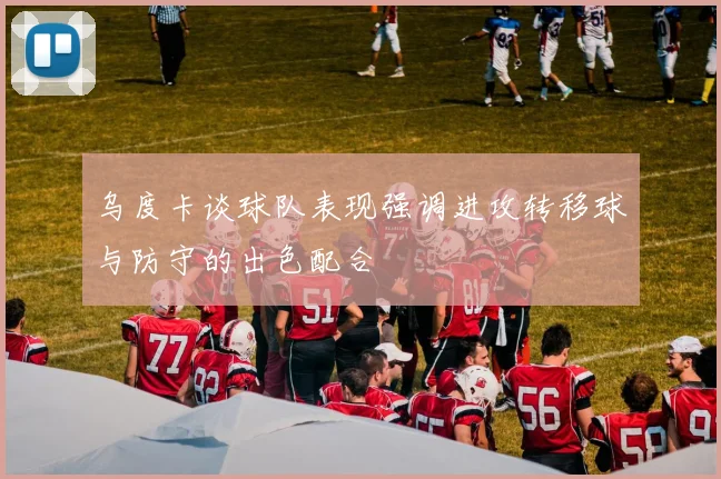 乌度卡谈球队表现强调进攻转移球与防守的出色配合