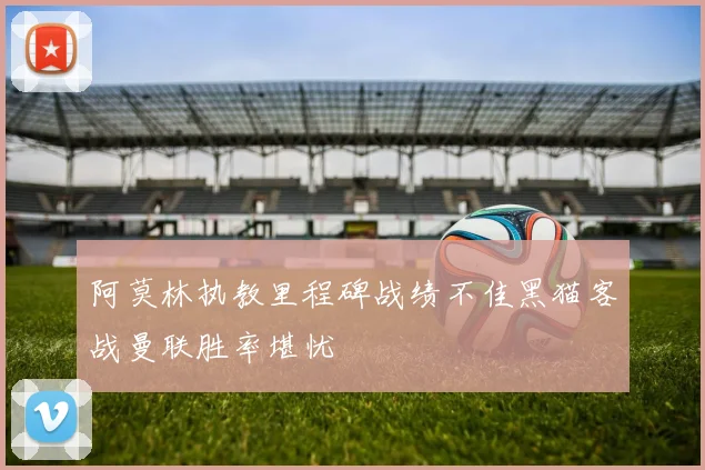 阿莫林执教里程碑战绩不佳黑猫客战曼联胜率堪忧