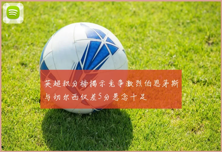 英超积分榜揭示竞争激烈伯恩茅斯与切尔西仅差5分悬念十足