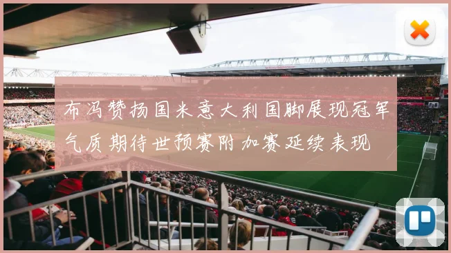 布冯赞扬国米意大利国脚展现冠军气质期待世预赛附加赛延续表现