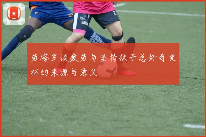 劳塔罗谈疲劳与坚持孩子总好奇奖杯的来源与意义