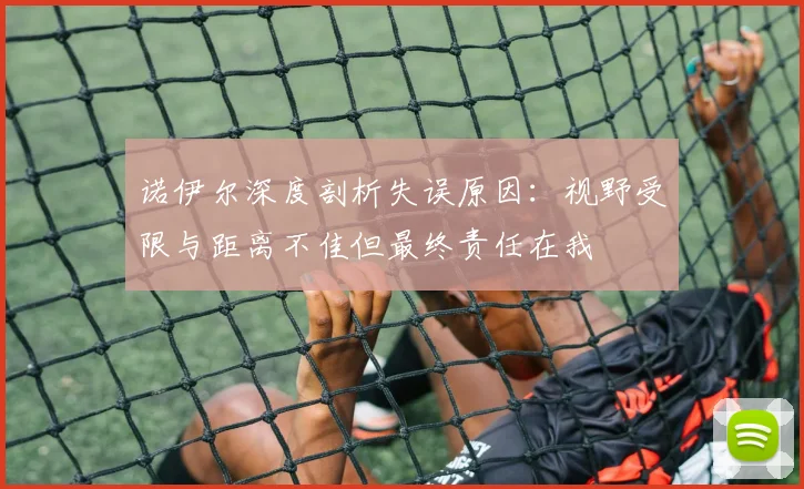 诺伊尔深度剖析失误原因：视野受限与距离不佳但最终责任在我