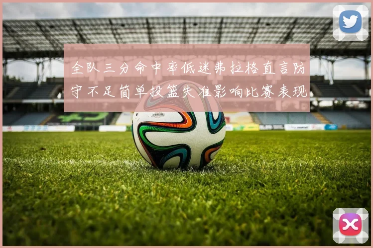 全队三分命中率低迷弗拉格直言防守不足简单投篮失准影响比赛表现