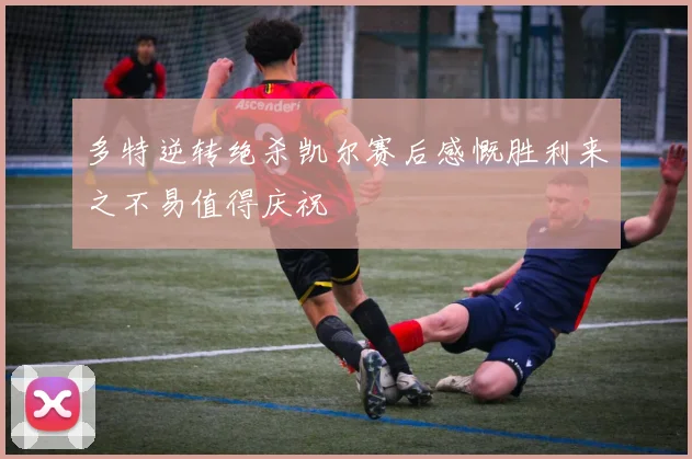 多特逆转绝杀凯尔赛后感慨胜利来之不易值得庆祝