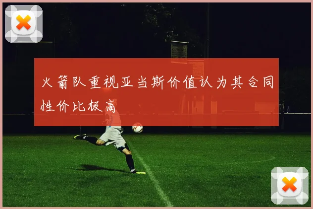 火箭队重视亚当斯价值认为其合同性价比极高
