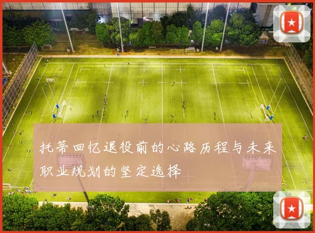 托蒂回忆退役前的心路历程与未来职业规划的坚定选择