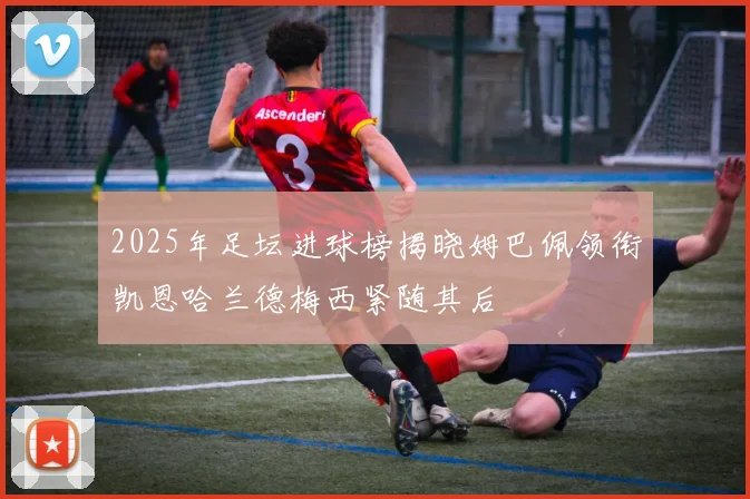 2025年足坛进球榜揭晓姆巴佩领衔凯恩哈兰德梅西紧随其后