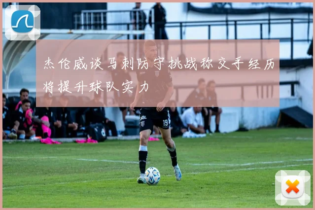 杰伦威谈马刺防守挑战称交手经历将提升球队实力