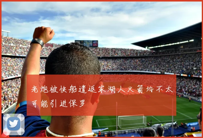 老炮被快船遣返家湖人火箭均不太可能引进保罗
