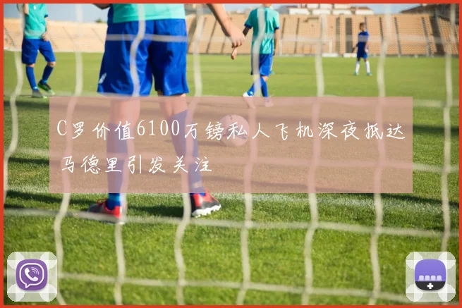 C罗价值6100万镑私人飞机深夜抵达马德里引发关注