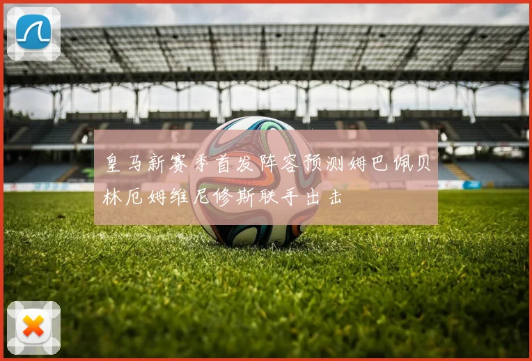 皇马新赛季首发阵容预测姆巴佩贝林厄姆维尼修斯联手出击