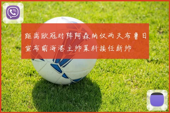 距离欧冠对阵阿森纳仅两天布鲁日宣布前海港主帅莱科接任新帅